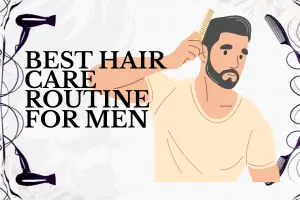 Best Hair Care Routine for Men- Easy Steps to Healthier, Stylish Hair